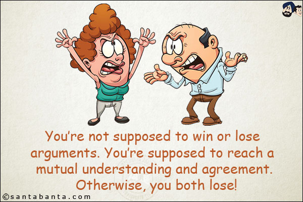 You're not supposed to win or lose arguments. You're supposed to reach a mutual understanding and agreement. Otherwise, you both lose!