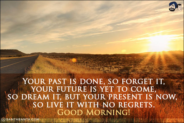 Your past is done, so forget it, your future is yet to come, so dream it, but your present is now, so live it with no regrets.<br/>
Good Morning!