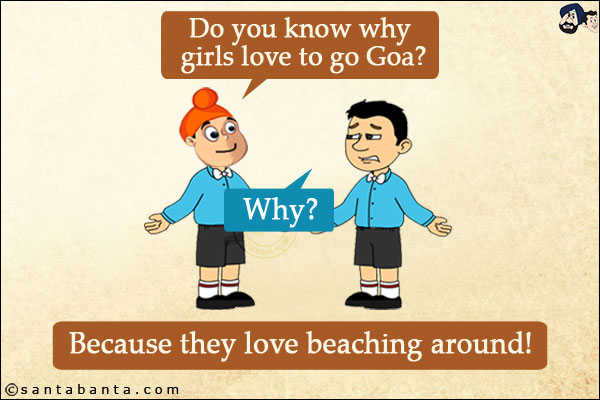 Pappu: Do you know why girls love to go Goa?<br/>
Bunty: Why?<br/>
Pappu: Because they love beaching around!