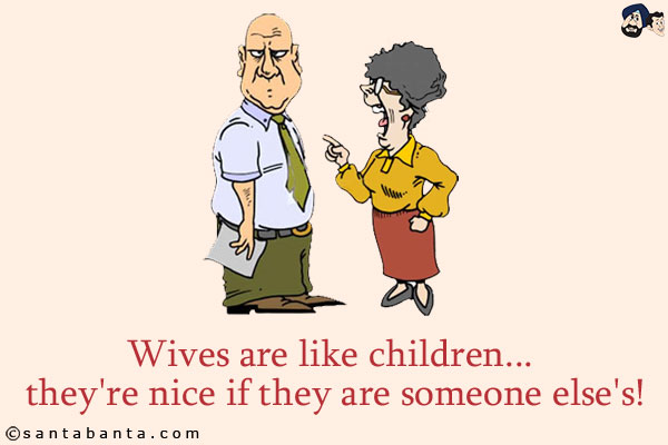 Wives are like children... they're nice if they are someone else's!