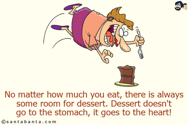 No matter how much you eat, there is always some room for dessert.<br/>
Dessert doesn't go to the stomach, it goes to the heart!