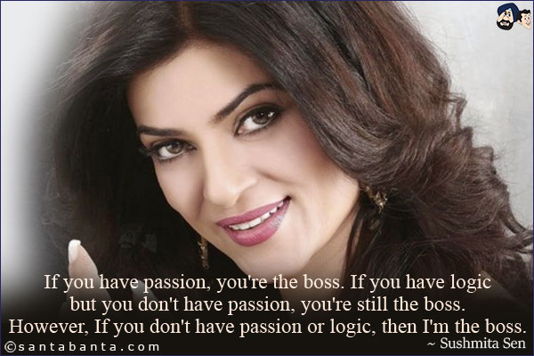 If you have passion, you're the boss. If you have logic but you don't have passion, you're still the boss. However, If you don't have passion or logic, then I'm the boss.
