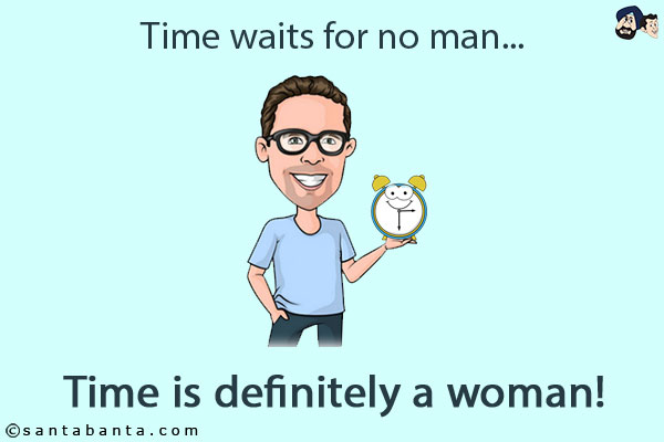 Time waits for no man...<br/>
.<br/>
.<br/>
.<br/>
.<br/>
.<br/>
.<br/>
Time is definitely a woman!