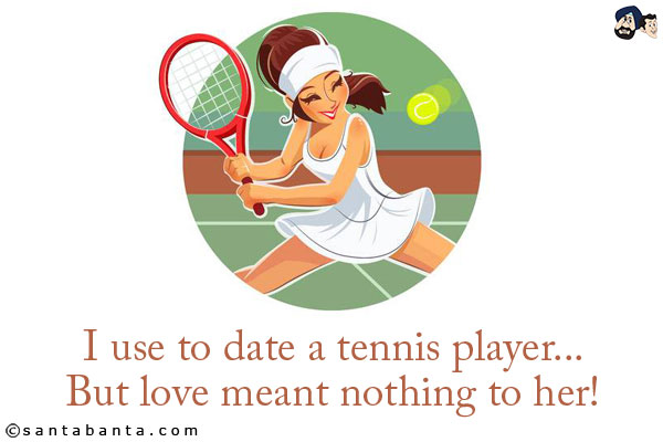 I use to date a tennis player...<br/>
But love meant nothing to her!