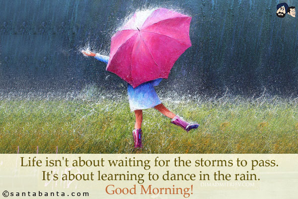 Life isn't about waiting for the storms to pass. It's about learning to dance in the rain.<br/>
Good Morning!