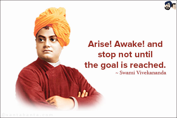 Arise! Awake! and stop not until the goal is reached.
