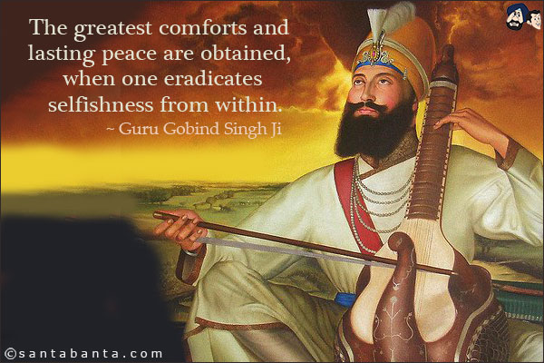 The greatest comforts and lasting peace are obtained, when one eradicates selfishness from within.
