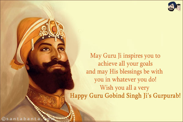 May Guru Ji inspires you to achieve all your goals and may His blessings be with you in whatever you do!<br/>
Wish you all a very Happy Guru Gobind Singh Ji's Gurpurab!