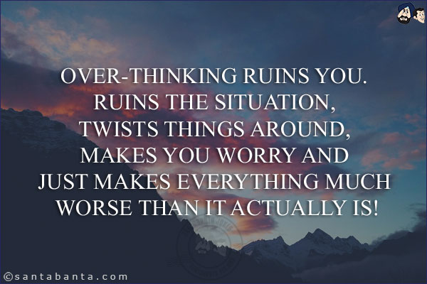 Over-thinking ruins you. Ruins the situation, twists things around, makes you worry and just makes everything much worse than it actually is!
