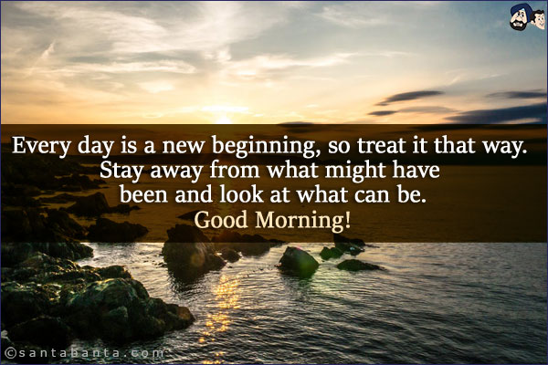 Every day is a new beginning, so treat it that way. Stay away from what might have been and look at what can be.<br/>
Good Morning!