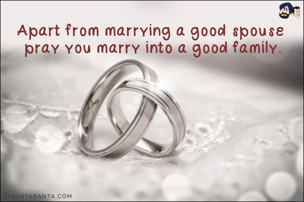 Apart from marrying a good spouse pray you marry into a good family.