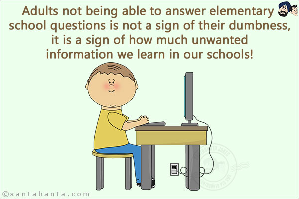 Adults not being able to answer elementary school questions is not a sign of their dumbness, it is a sign of how much unwanted information we learn in our schools!