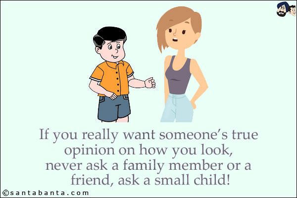 If you really want someone's true opinion on how you look, never ask a family member or a friend, ask a small child!