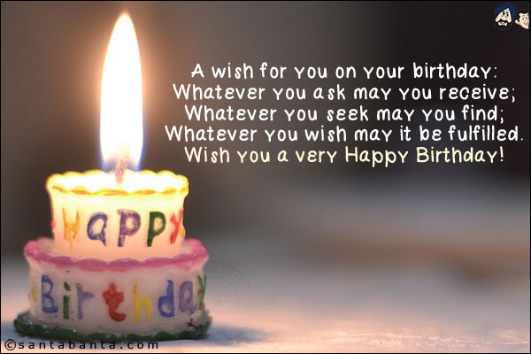 A wish for you on your birthday:<br/>
Whatever you ask may you receive;<br/>
Whatever you seek may you find;<br/>
Whatever you wish may it be fulfilled.<br/>

Wish you a very Happy Birthday!