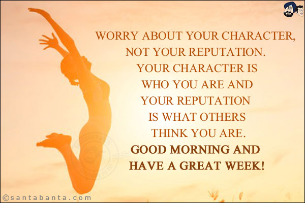 Worry about your character, not your reputation. Your character is who you are and your reputation is what others think you are.<br/>
Good Morning and have a great week!