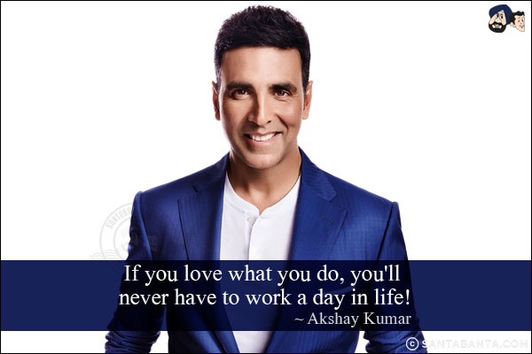 If you love what you do, you'll never have to work a day in life!