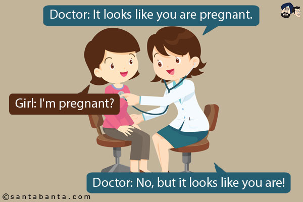 Doctor: It looks like you are pregnant.<br/>
Girl: I'm pregnant?<br/>
Doctor: No, but it looks like you are!