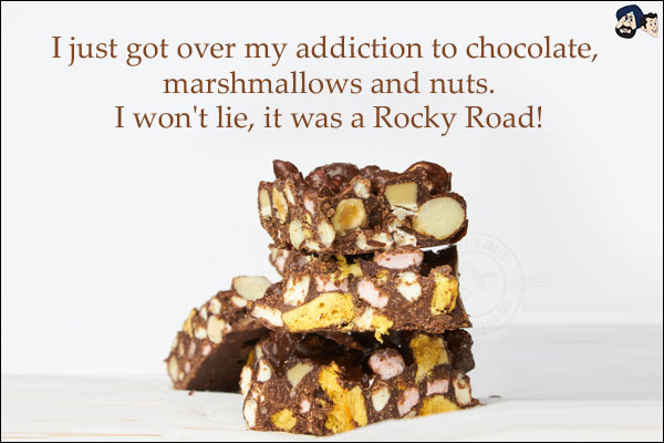 I just got over my addiction to chocolate, marshmallows and nuts.<br/>
I won't lie, it was a Rocky Road!