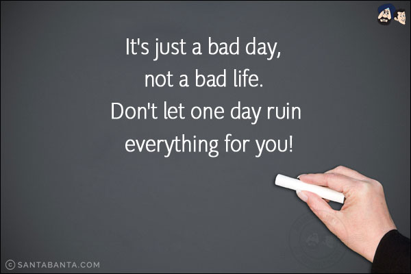 It's just a bad day, not a bad life. Don't let one day ruin everything for you!