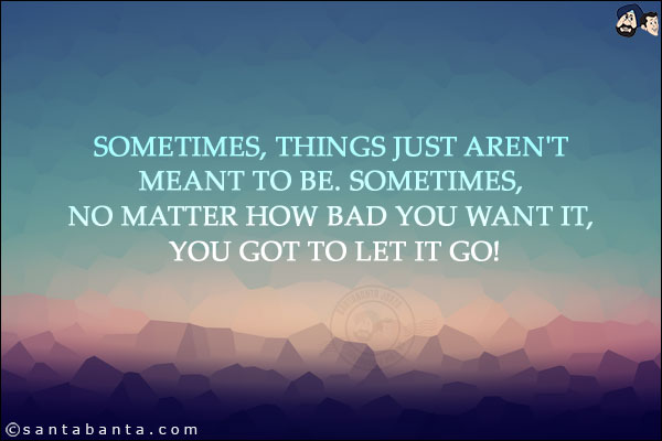 Sometimes, things just aren't meant to be. Sometimes, no matter how bad you want it, you got to let it go!