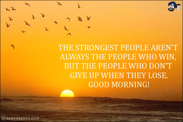 The strongest people aren't always the people who win, but the people who don't give up when they lose.<br/>
Good Morning!