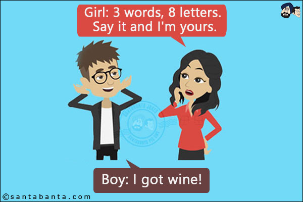 Girl: 3 words, 8 letters. Say it and I'm yours.<br/>
Boy: I got wine!