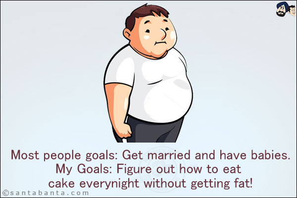 Most people goals: Get married and have babies.<br/>
My Goals: Figure out how to eat cake every night without getting fat!