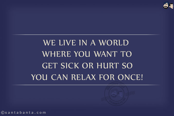 We live in a world where you want to get sick or hurt so you can relax for once!