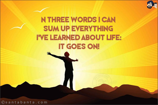 In three words I can sum up everything I've learned about life:<br/>
It goes on!