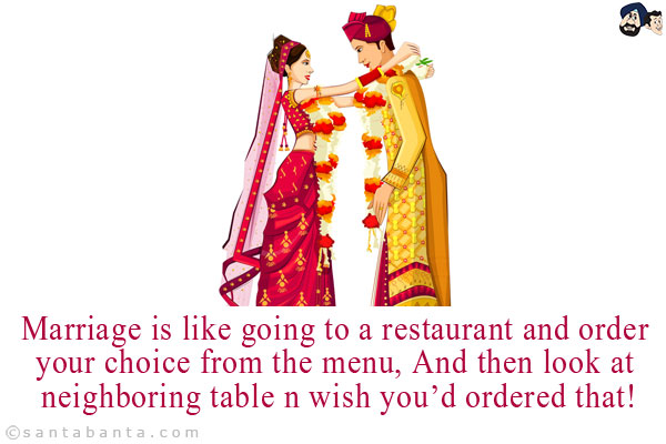 Marriage is like going to a restaurant and order your choice from the menu, And then look at neighboring table n wish you'd ordered that!