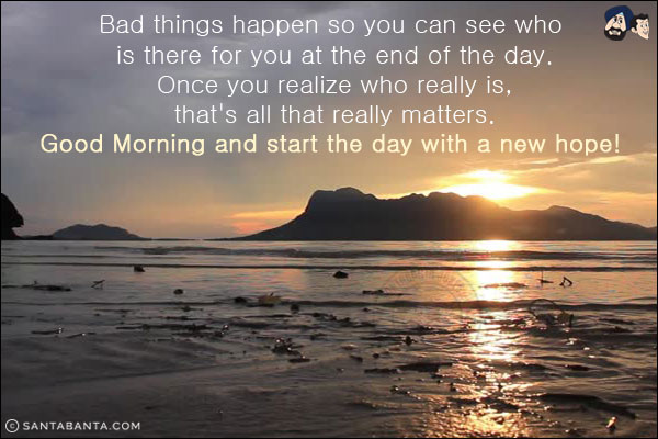 Bad things happen so you can see who is there for you at the end of the day. Once you realize who really is, that's all that really matters.<br/>
Good Morning and start the day with a new hope!