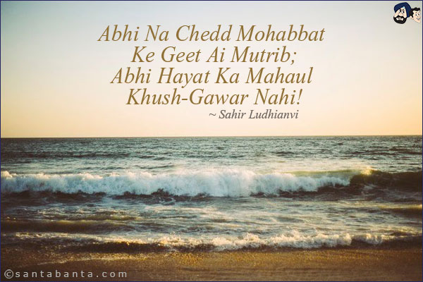 Abhi Na Chedd Mohabbat Ke Geet Ai Mutrib;<br/>
Abhi Hayat Ka Mahaul Khush-Gawar Nahi!