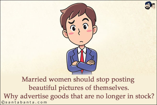 Married women should stop posting beautiful pictures of themselves.<br/>
Why advertise goods that are no longer in stock?