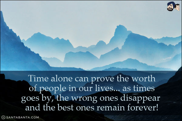 Time alone can prove the worth of people in our lives... as times goes by, the wrong ones disappear and the best ones remain forever!