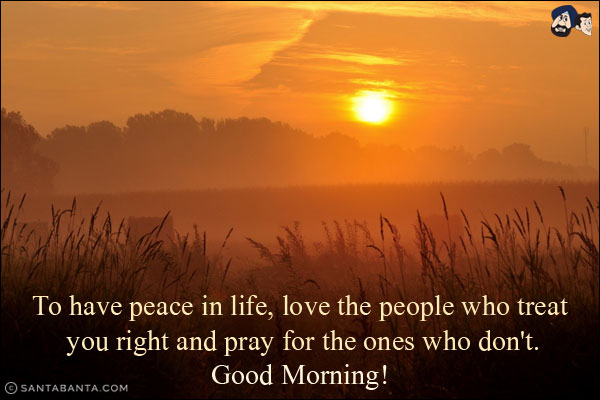 To have peace in life, love the people who treat you right and pray for the ones who don't.<br/>
Good Morning!