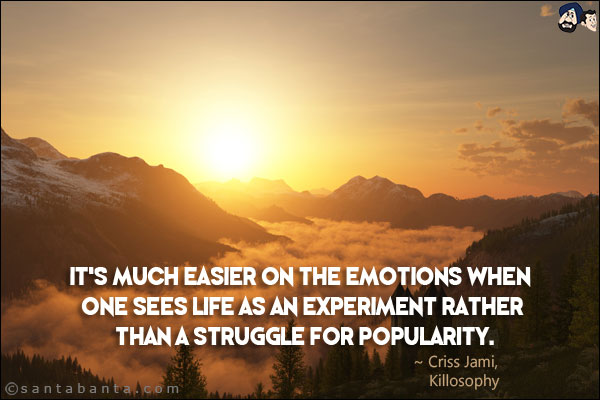 It's much easier on the emotions when one sees life as an experiment rather than a struggle for popularity.