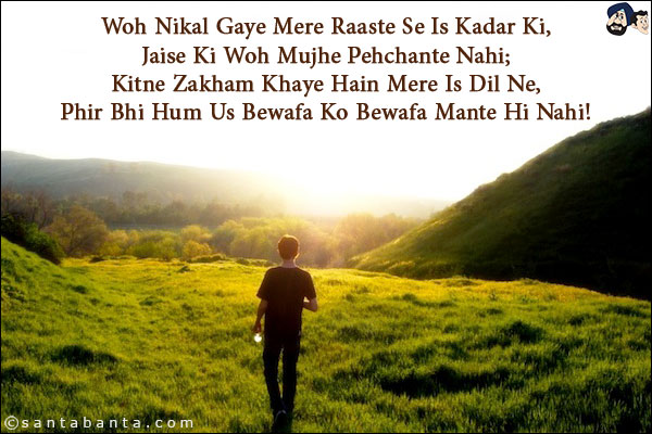 Woh Nikal Gaye Mere Raaste Se Is Kadar Ki,<br/>
Jaise Ki Woh Mujhe Pehchante Nahi;<br/>
Kitne Zakham Khaye Hain Mere Is Dil Ne,<br/>
Phir Bhi Hum Us Bewafa Ko Bewafa Mante Hi Nahi!