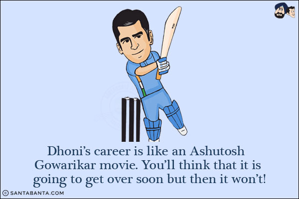 Dhoni's career is like an Ashutosh Gowarikar movie.<br/>
You'll think that it is going to get over soon but then it won't!