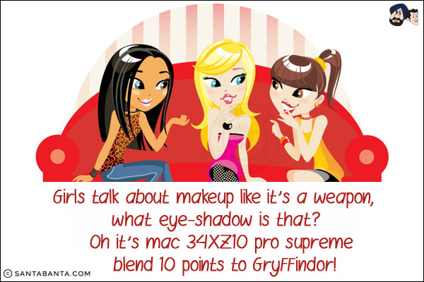 Girls talk about makeup like it's a weapon, `what eye-shadow is that?`<br/>
Oh it's mac 34XZ10 pro supreme blend 10 points to Gryffindor!