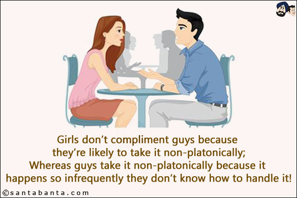 Girls don't compliment guys because they're likely to take it non-platonically;<br/>
Whereas guys take it non-platonically because it happens so infrequently they don't know how to handle it!