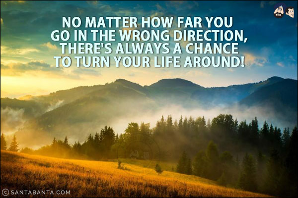 No matter how far you go in the wrong direction, there's always a chance to turn your life around!