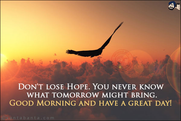 Don't lose Hope. You never know what tomorrow might bring.<br/>
Good Morning and have a great day!