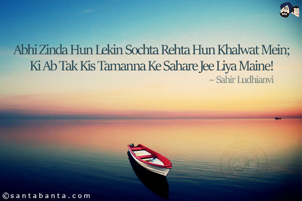 Abhi Zinda Hun Lekin Sochta Rehta Hun Khalwat Mein;<br/>
Ki Ab Tak Kis Tamanna Ke Sahare Jee Liya Maine!