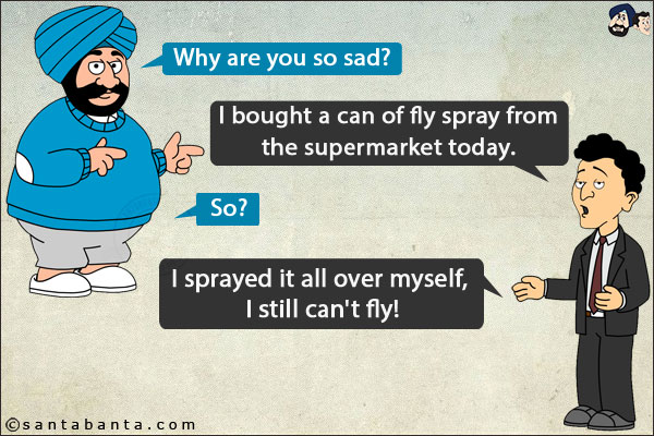 Santa: Why are you so sad?<br/>
Banta: I bought a can of fly spray from the supermarket today. <br/>
Santa: So?<br/>
Banta: I sprayed it all over myself, I still can't fly!