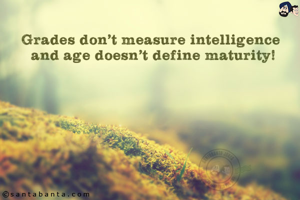 Grades don't measure intelligence and age doesn't define maturity!