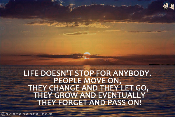 Life doesn't stop for anybody. People move on, they change and they let go, they grow and eventually they forget and pass on!