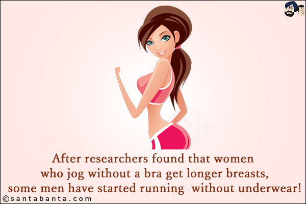 After researchers found that women who jog without a bra get longer breasts, some men have started running without underwear!
