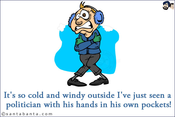 It's so cold and windy outside I've just seen a politician with his hands in his own pockets!