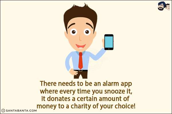 There needs to be an alarm app where every time you snooze it, it donates a certain amount of money to a charity of your choice!