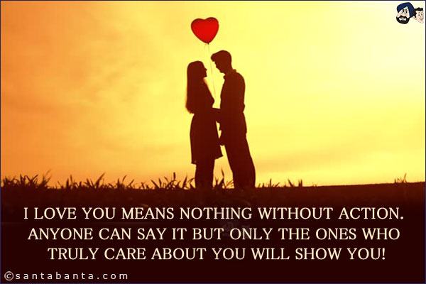 I love you means nothing without action. Anyone can say it but only the ones who truly care about you will show you!